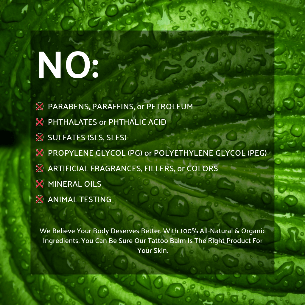 Battle Balm Tattoo Balm has NO parabens, phthalates, sulfates, propylene glycol, or artificial fragrances, colors, & fillers